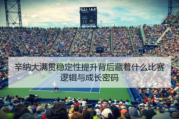 辛纳大满贯稳定性提升背后藏着什么比赛逻辑与成长密码 - kaiyun