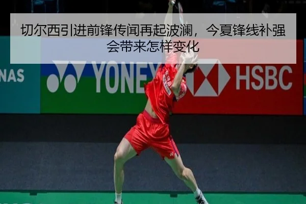 切尔西引进前锋传闻再起波澜，今夏锋线补强会带来怎样变化 - kaiyun