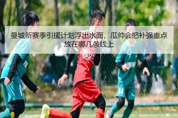 曼城新赛季引援计划浮出水面，瓜帅会把补强重点放在哪几条线上 - kaiyun