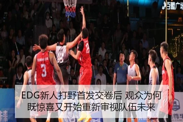 EDG新人打野首发交卷后 观众为何既惊喜又开始重新审视队伍未来 - kaiyun